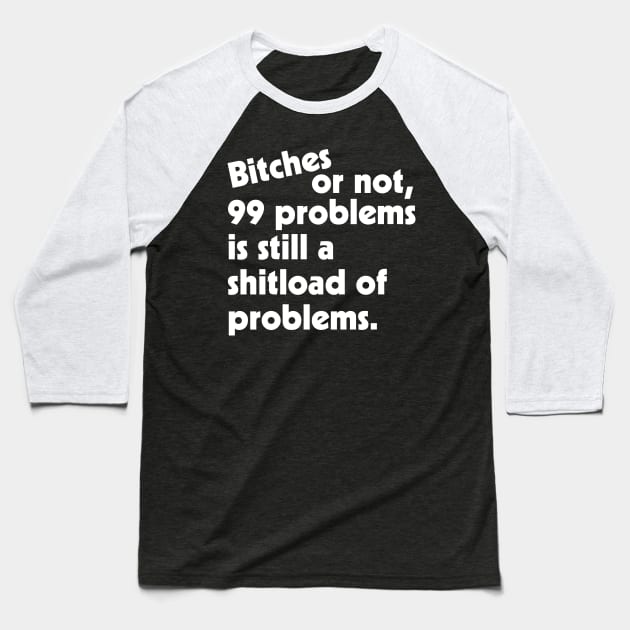 Bitches or Not, 99 Problems is Still a Shitload of Problems Baseball T-Shirt by darklordpug